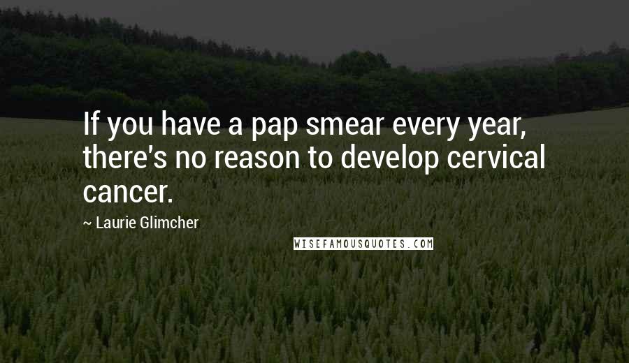 Laurie Glimcher Quotes: If you have a pap smear every year, there's no reason to develop cervical cancer.