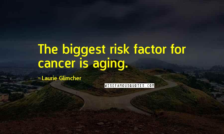 Laurie Glimcher Quotes: The biggest risk factor for cancer is aging.