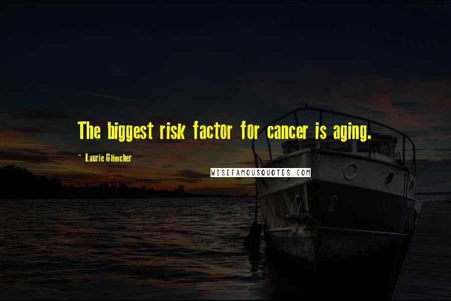 Laurie Glimcher Quotes: The biggest risk factor for cancer is aging.