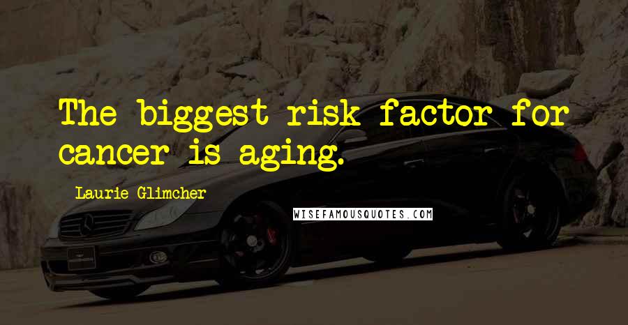 Laurie Glimcher Quotes: The biggest risk factor for cancer is aging.