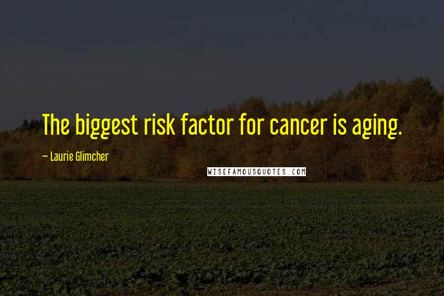 Laurie Glimcher Quotes: The biggest risk factor for cancer is aging.