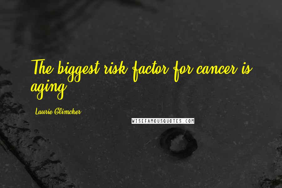 Laurie Glimcher Quotes: The biggest risk factor for cancer is aging.