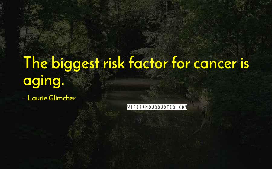 Laurie Glimcher Quotes: The biggest risk factor for cancer is aging.