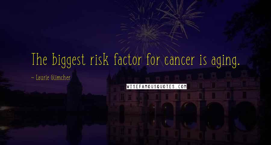 Laurie Glimcher Quotes: The biggest risk factor for cancer is aging.