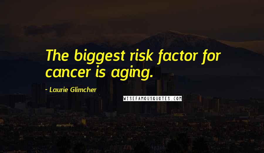 Laurie Glimcher Quotes: The biggest risk factor for cancer is aging.