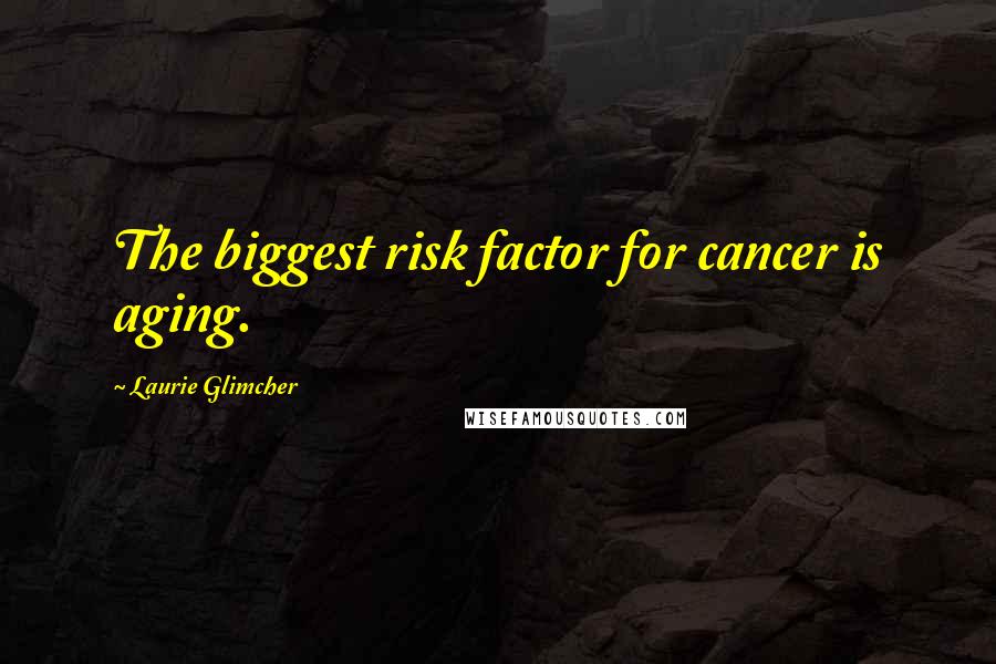 Laurie Glimcher Quotes: The biggest risk factor for cancer is aging.