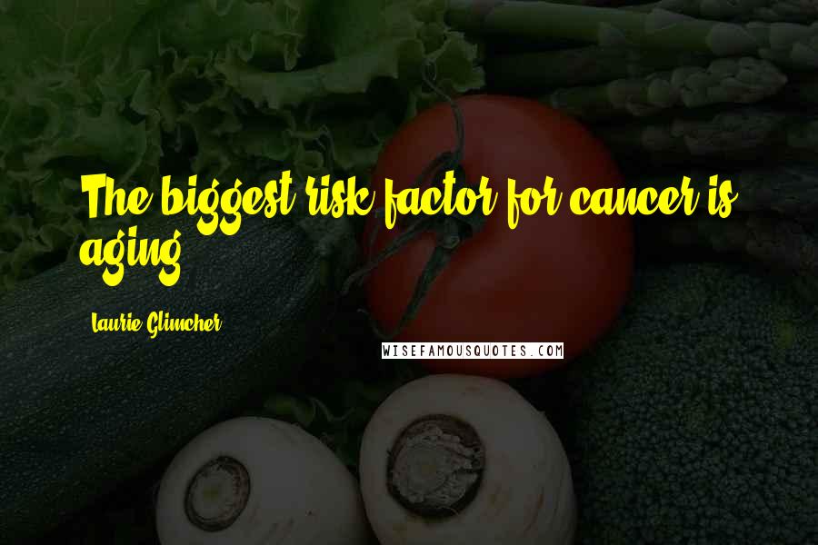 Laurie Glimcher Quotes: The biggest risk factor for cancer is aging.