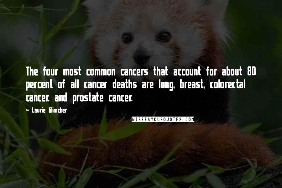Laurie Glimcher Quotes: The four most common cancers that account for about 80 percent of all cancer deaths are lung, breast, colorectal cancer, and prostate cancer.