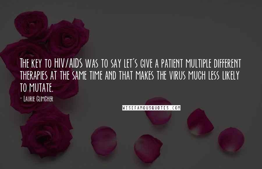 Laurie Glimcher Quotes: The key to HIV/AIDS was to say let's give a patient multiple different therapies at the same time and that makes the virus much less likely to mutate.