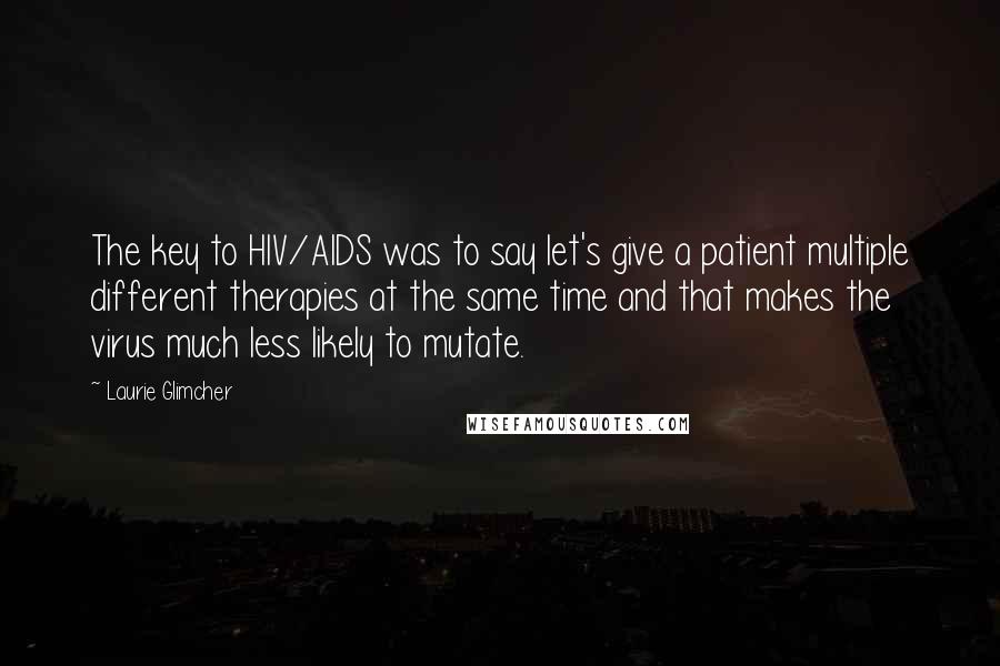 Laurie Glimcher Quotes: The key to HIV/AIDS was to say let's give a patient multiple different therapies at the same time and that makes the virus much less likely to mutate.