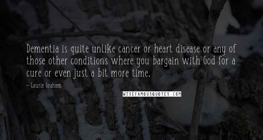 Laurie Graham Quotes: Dementia is quite unlike cancer or heart disease or any of those other conditions where you bargain with God for a cure or even just a bit more time.