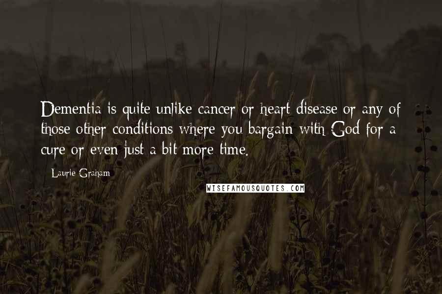 Laurie Graham Quotes: Dementia is quite unlike cancer or heart disease or any of those other conditions where you bargain with God for a cure or even just a bit more time.