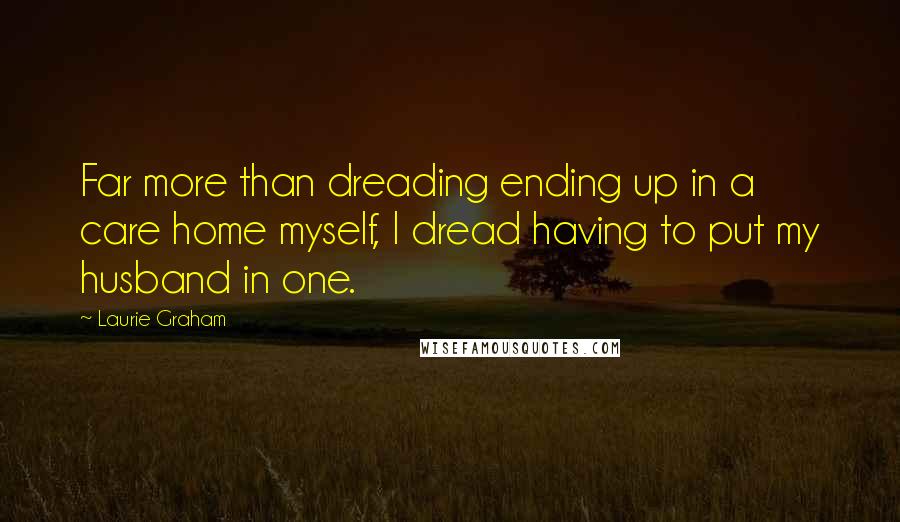 Laurie Graham Quotes: Far more than dreading ending up in a care home myself, I dread having to put my husband in one.