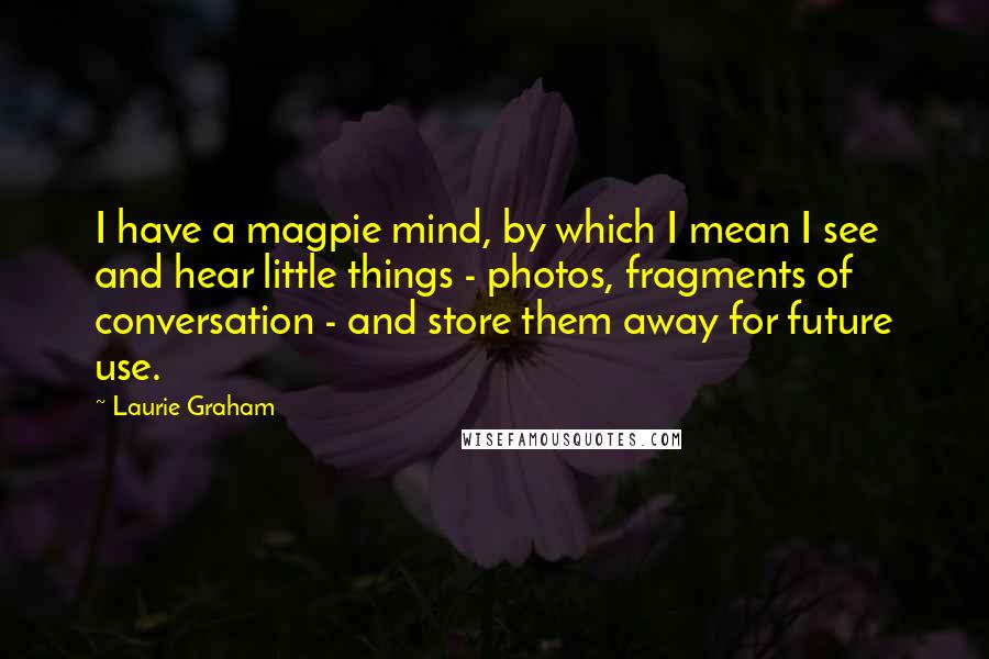 Laurie Graham Quotes: I have a magpie mind, by which I mean I see and hear little things - photos, fragments of conversation - and store them away for future use.