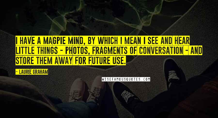 Laurie Graham Quotes: I have a magpie mind, by which I mean I see and hear little things - photos, fragments of conversation - and store them away for future use.