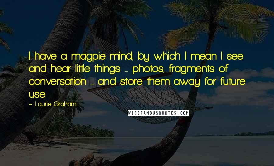 Laurie Graham Quotes: I have a magpie mind, by which I mean I see and hear little things - photos, fragments of conversation - and store them away for future use.