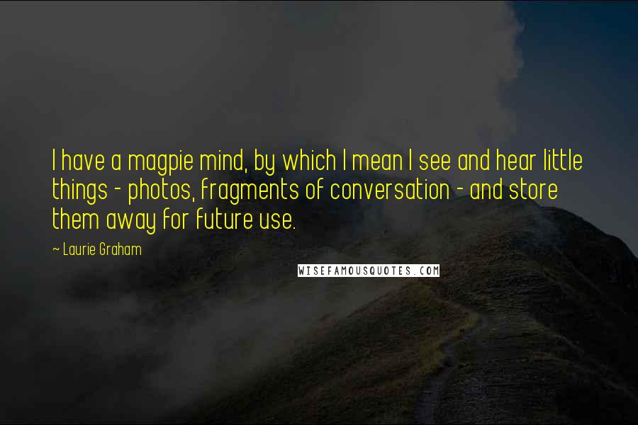 Laurie Graham Quotes: I have a magpie mind, by which I mean I see and hear little things - photos, fragments of conversation - and store them away for future use.