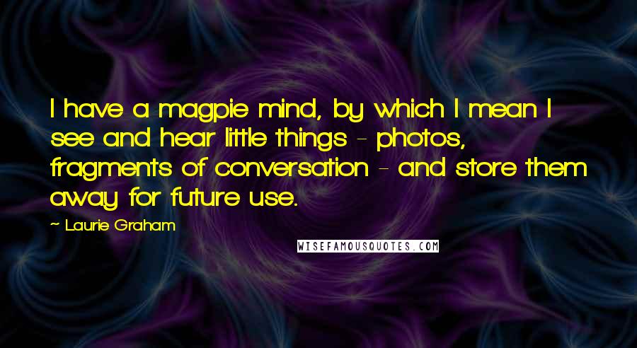 Laurie Graham Quotes: I have a magpie mind, by which I mean I see and hear little things - photos, fragments of conversation - and store them away for future use.