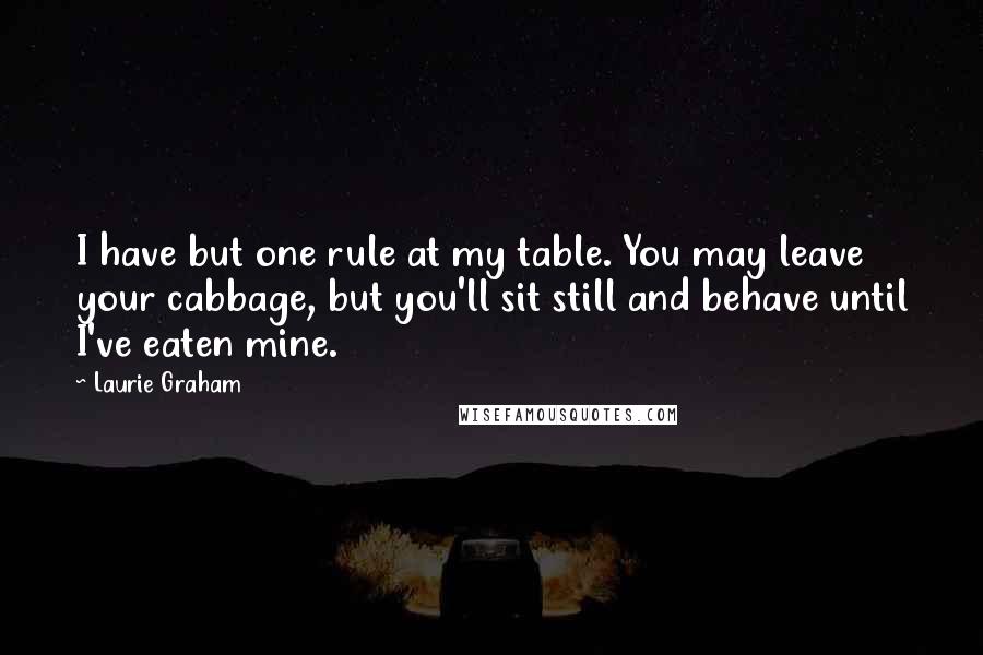 Laurie Graham Quotes: I have but one rule at my table. You may leave your cabbage, but you'll sit still and behave until I've eaten mine.