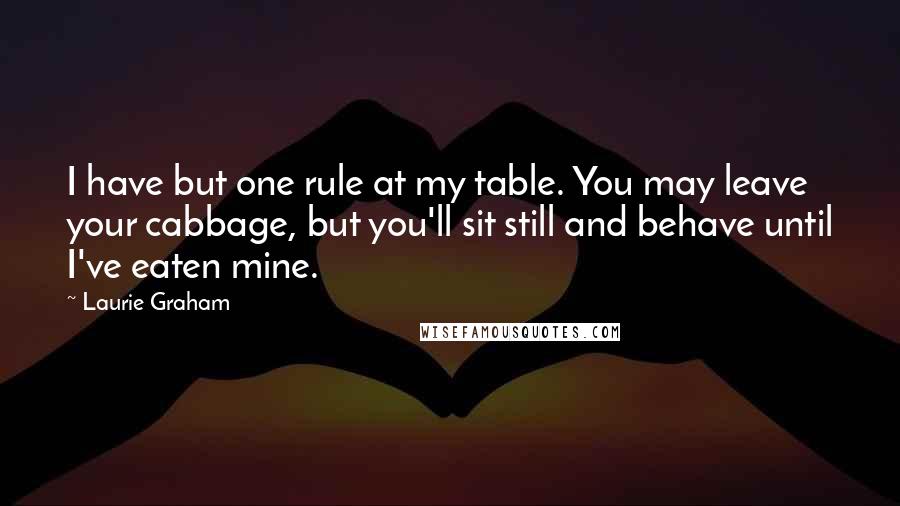 Laurie Graham Quotes: I have but one rule at my table. You may leave your cabbage, but you'll sit still and behave until I've eaten mine.