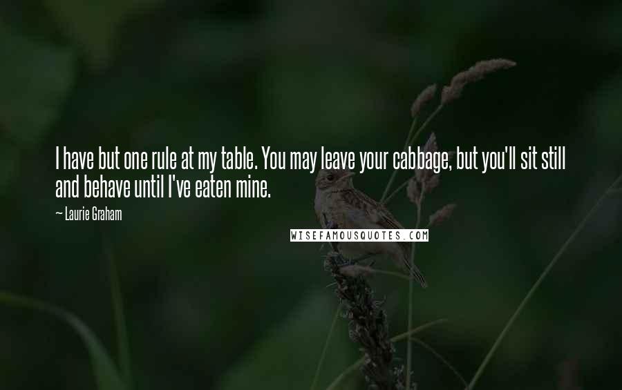 Laurie Graham Quotes: I have but one rule at my table. You may leave your cabbage, but you'll sit still and behave until I've eaten mine.