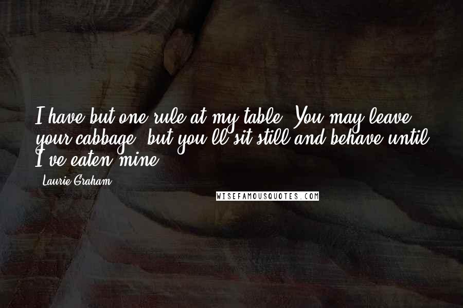 Laurie Graham Quotes: I have but one rule at my table. You may leave your cabbage, but you'll sit still and behave until I've eaten mine.