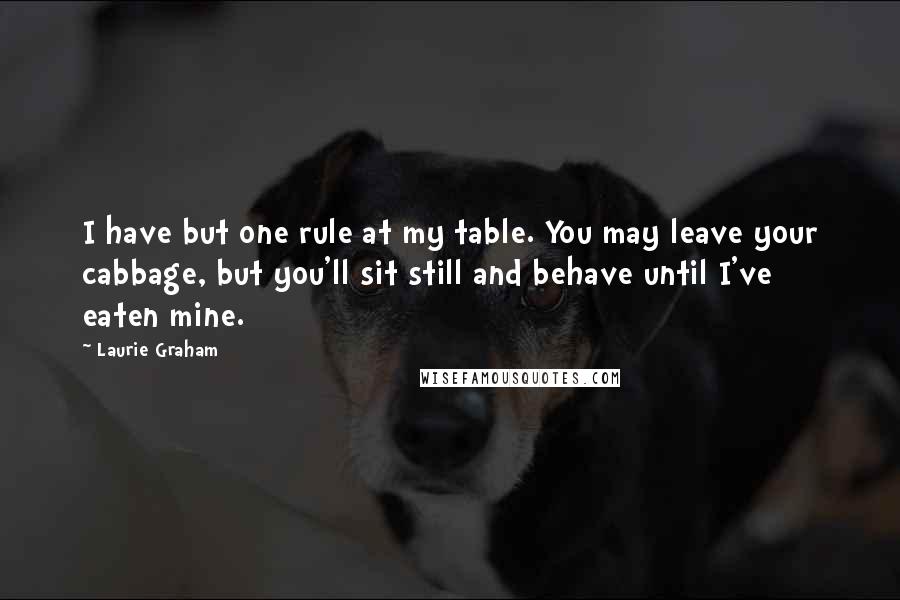 Laurie Graham Quotes: I have but one rule at my table. You may leave your cabbage, but you'll sit still and behave until I've eaten mine.