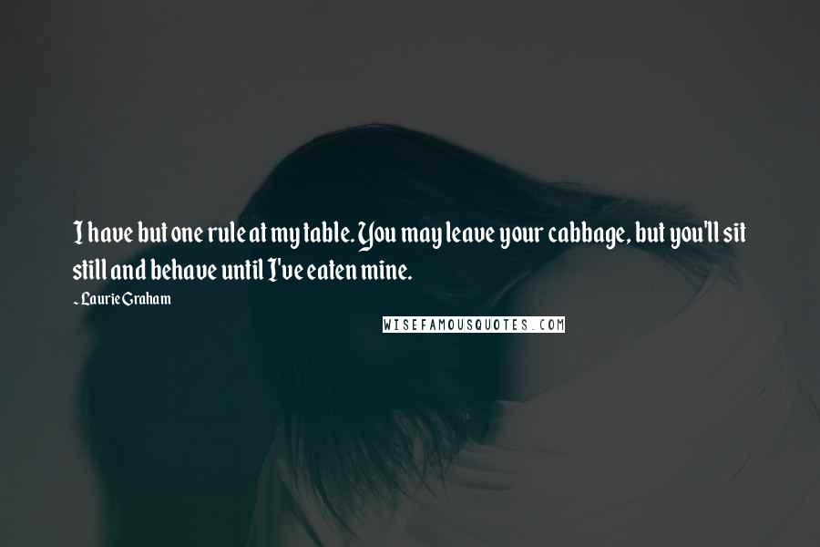 Laurie Graham Quotes: I have but one rule at my table. You may leave your cabbage, but you'll sit still and behave until I've eaten mine.