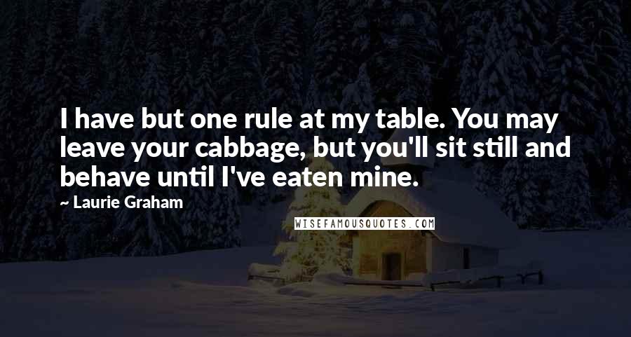 Laurie Graham Quotes: I have but one rule at my table. You may leave your cabbage, but you'll sit still and behave until I've eaten mine.