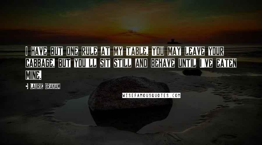 Laurie Graham Quotes: I have but one rule at my table. You may leave your cabbage, but you'll sit still and behave until I've eaten mine.