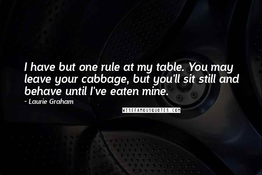 Laurie Graham Quotes: I have but one rule at my table. You may leave your cabbage, but you'll sit still and behave until I've eaten mine.