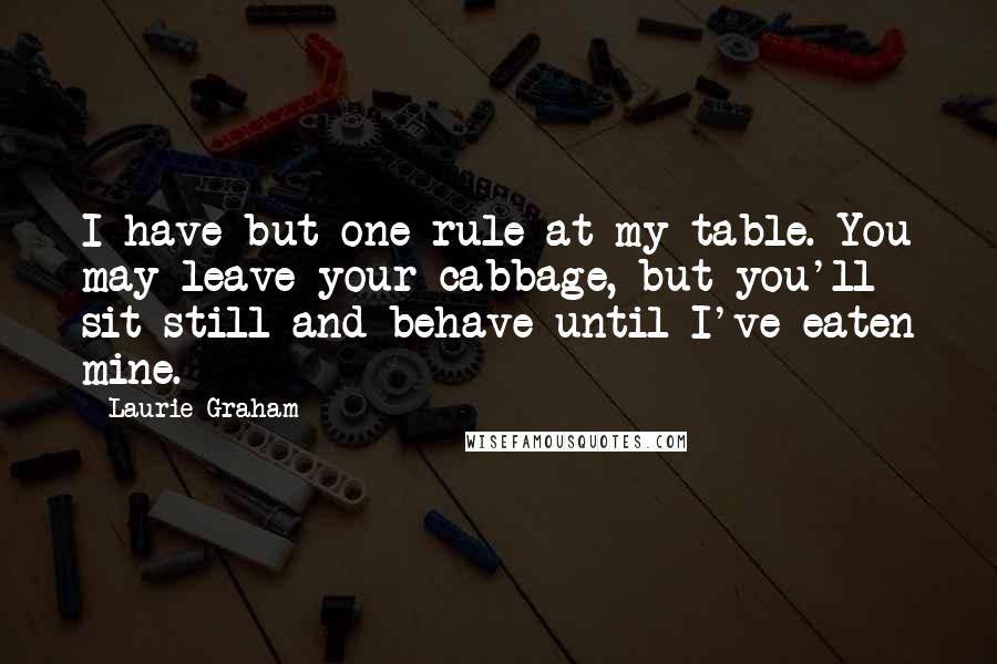 Laurie Graham Quotes: I have but one rule at my table. You may leave your cabbage, but you'll sit still and behave until I've eaten mine.