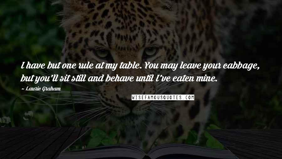 Laurie Graham Quotes: I have but one rule at my table. You may leave your cabbage, but you'll sit still and behave until I've eaten mine.