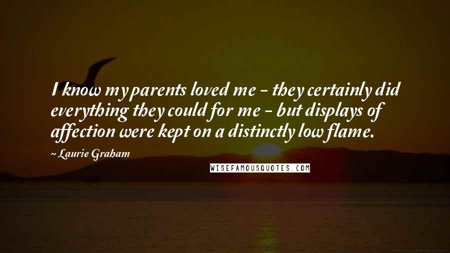Laurie Graham Quotes: I know my parents loved me - they certainly did everything they could for me - but displays of affection were kept on a distinctly low flame.