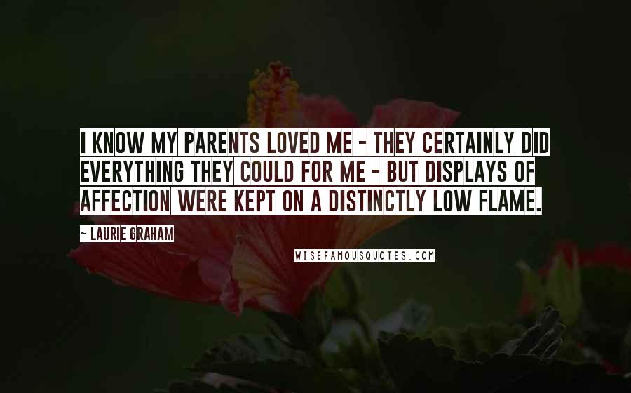 Laurie Graham Quotes: I know my parents loved me - they certainly did everything they could for me - but displays of affection were kept on a distinctly low flame.