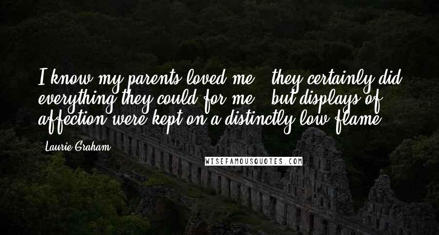 Laurie Graham Quotes: I know my parents loved me - they certainly did everything they could for me - but displays of affection were kept on a distinctly low flame.