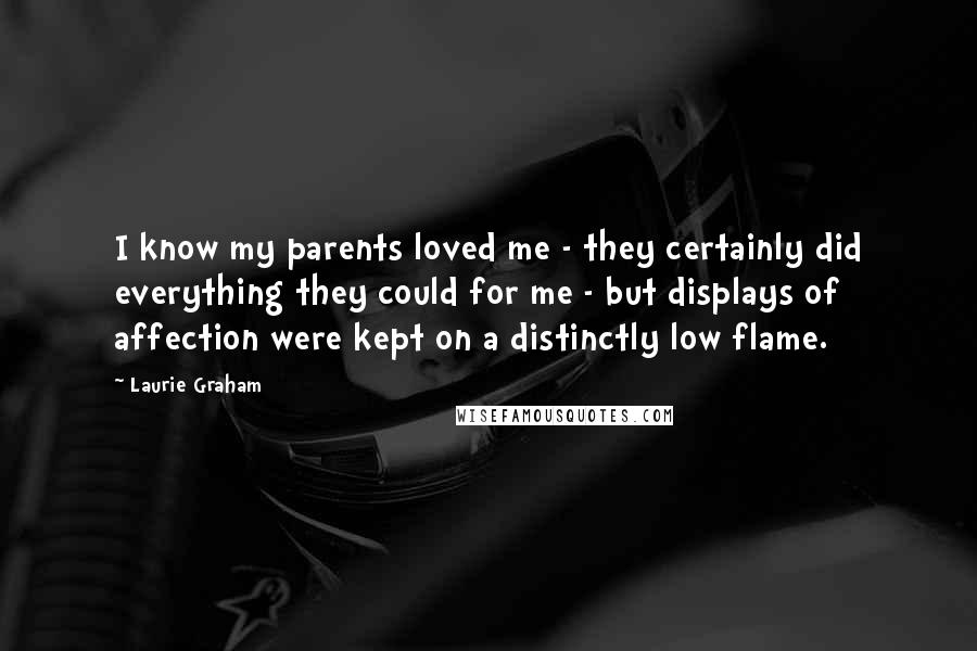 Laurie Graham Quotes: I know my parents loved me - they certainly did everything they could for me - but displays of affection were kept on a distinctly low flame.