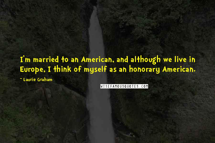 Laurie Graham Quotes: I'm married to an American, and although we live in Europe, I think of myself as an honorary American.