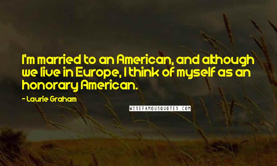 Laurie Graham Quotes: I'm married to an American, and although we live in Europe, I think of myself as an honorary American.