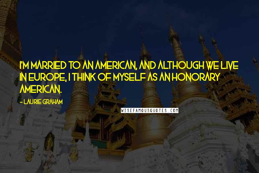 Laurie Graham Quotes: I'm married to an American, and although we live in Europe, I think of myself as an honorary American.