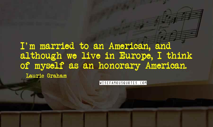 Laurie Graham Quotes: I'm married to an American, and although we live in Europe, I think of myself as an honorary American.