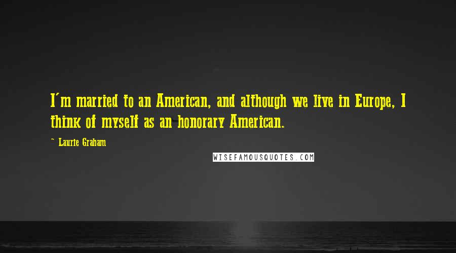 Laurie Graham Quotes: I'm married to an American, and although we live in Europe, I think of myself as an honorary American.