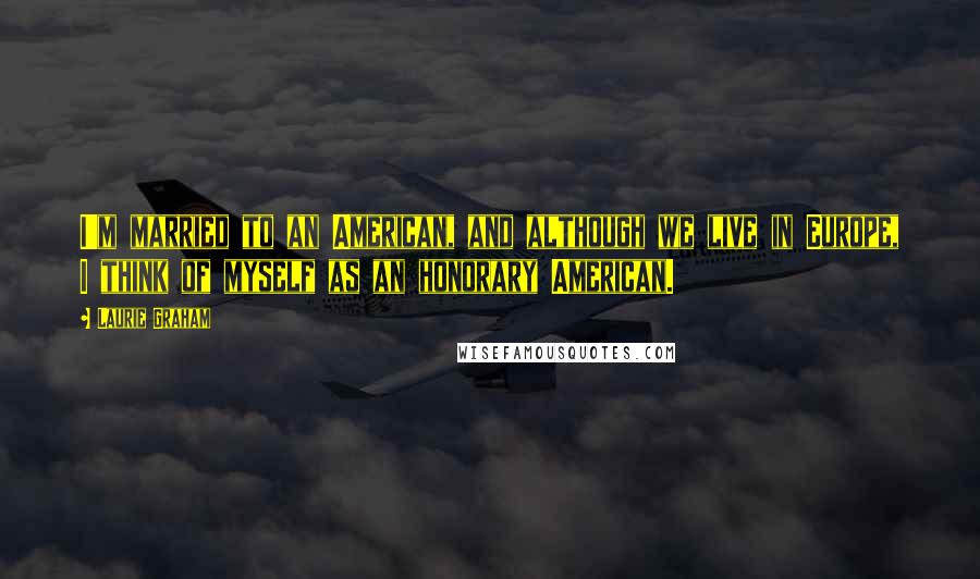 Laurie Graham Quotes: I'm married to an American, and although we live in Europe, I think of myself as an honorary American.