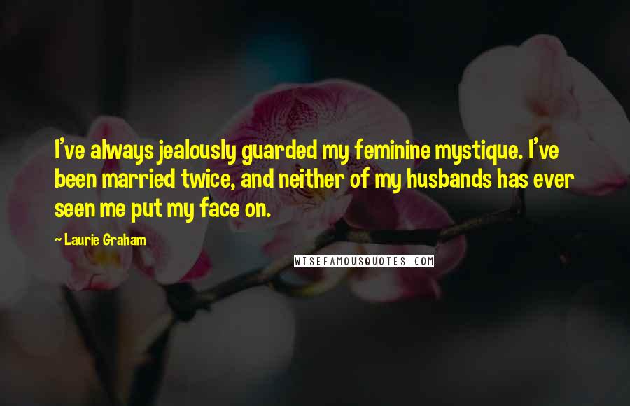 Laurie Graham Quotes: I've always jealously guarded my feminine mystique. I've been married twice, and neither of my husbands has ever seen me put my face on.