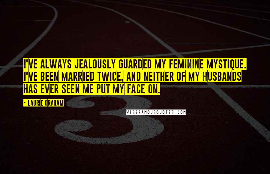 Laurie Graham Quotes: I've always jealously guarded my feminine mystique. I've been married twice, and neither of my husbands has ever seen me put my face on.