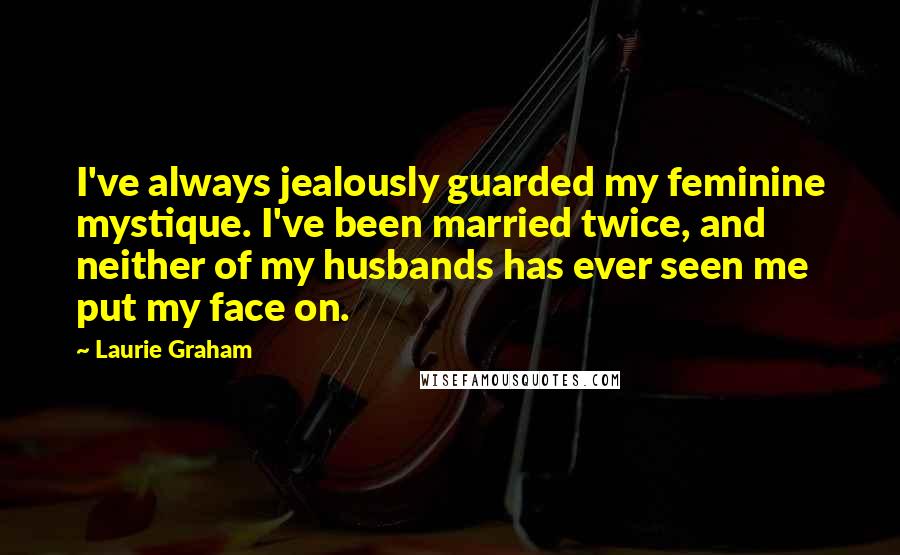 Laurie Graham Quotes: I've always jealously guarded my feminine mystique. I've been married twice, and neither of my husbands has ever seen me put my face on.