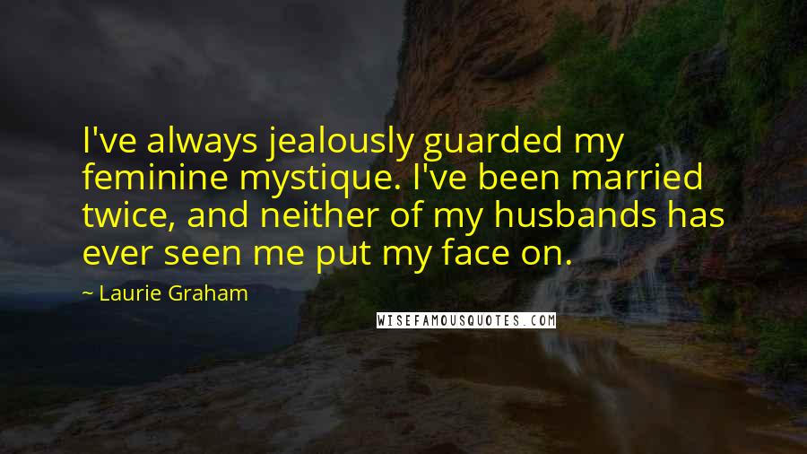 Laurie Graham Quotes: I've always jealously guarded my feminine mystique. I've been married twice, and neither of my husbands has ever seen me put my face on.