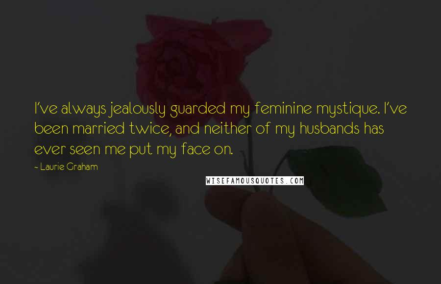 Laurie Graham Quotes: I've always jealously guarded my feminine mystique. I've been married twice, and neither of my husbands has ever seen me put my face on.