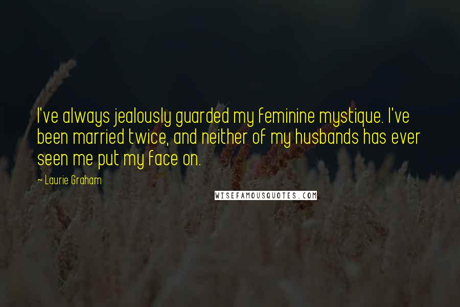 Laurie Graham Quotes: I've always jealously guarded my feminine mystique. I've been married twice, and neither of my husbands has ever seen me put my face on.