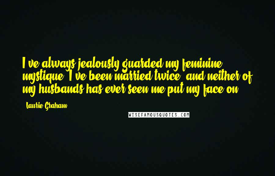 Laurie Graham Quotes: I've always jealously guarded my feminine mystique. I've been married twice, and neither of my husbands has ever seen me put my face on.